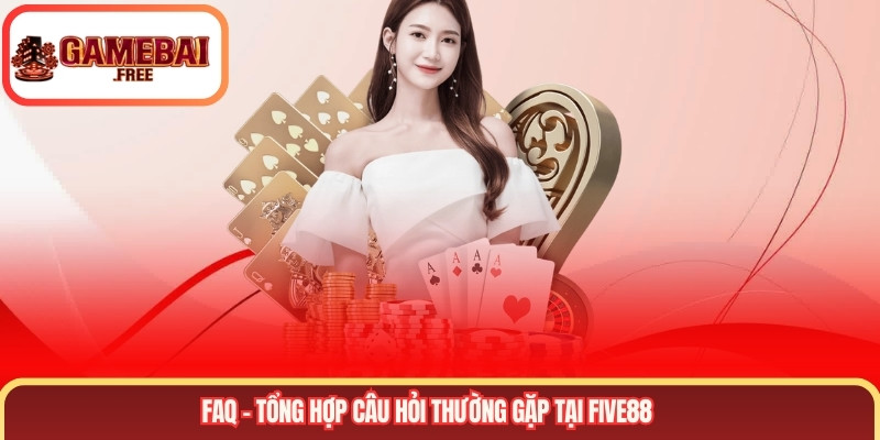 FAQ – Tổng hợp câu hỏi thường gặp tại FIVE88