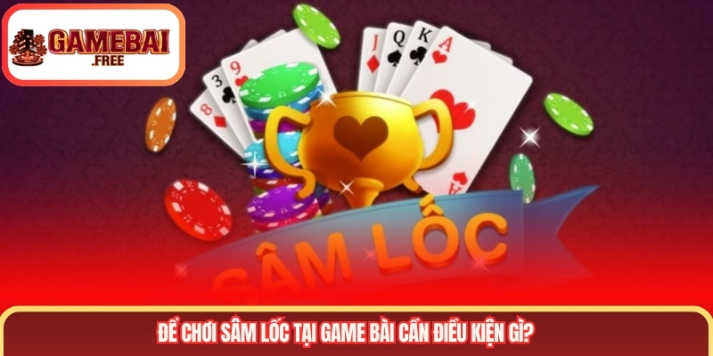 Để chơi sâm lốc tại Game Bài cần điều kiện gì?